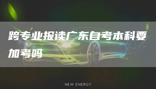 跨专业报读广东自考本科要加考吗(图1)