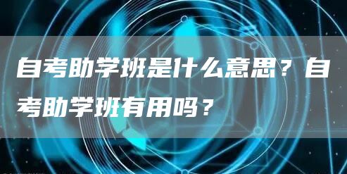 自考助学班是什么意思？自考助学班有用吗？