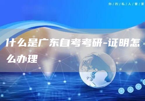 什么是广东自考考研-证明怎么办理