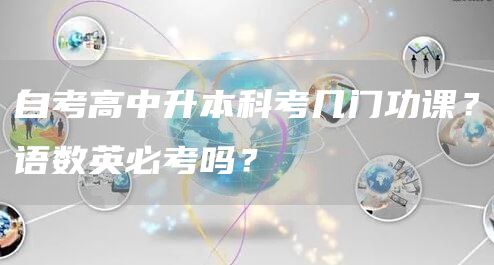 自考高中升本科考几门功课？语数英必考吗？(图1)