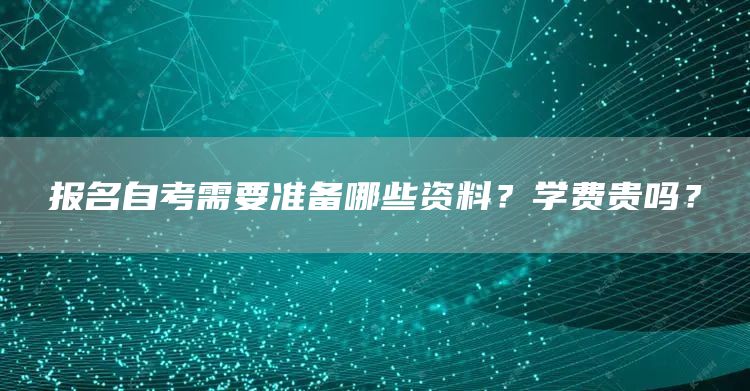报名自考需要准备哪些资料？学费贵吗？(图1)
