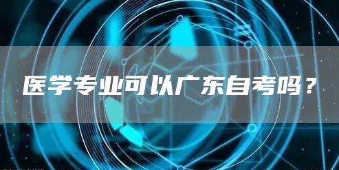 医学专业可以广东自考吗？(图1)