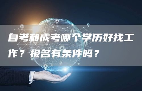 自考和成考哪个学历好找工作？报名有条件吗？