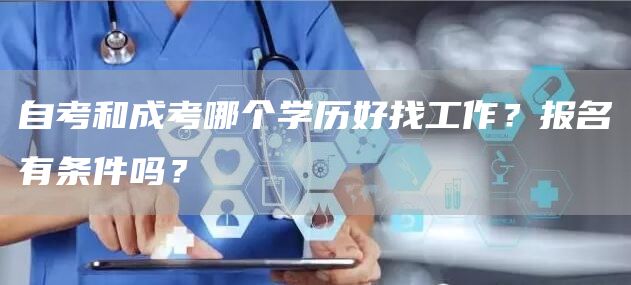 自考和成考哪个学历好找工作？报名有条件吗？(图1)