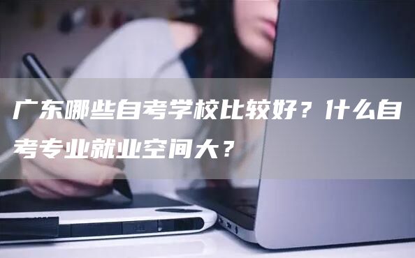 广东哪些自考学校比较好？什么自考专业就业空间大？