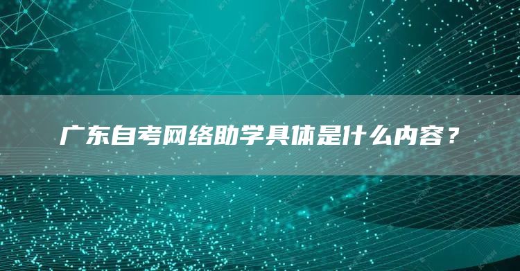 广东自考网络助学具体是什么内容？