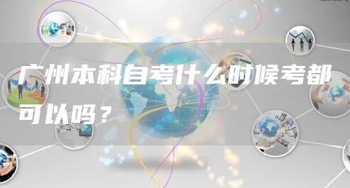 广州本科自考什么时候考都可以吗？