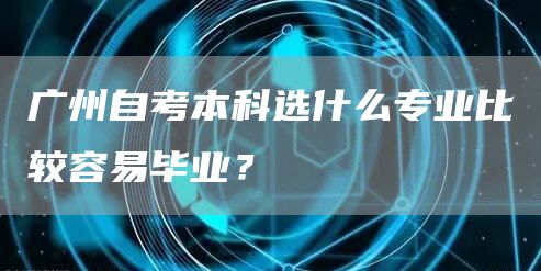 广州自考本科选什么专业比较容易毕业？