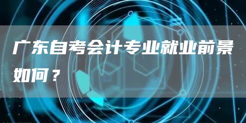 广东自考会计专业就业前景如何？(图1)