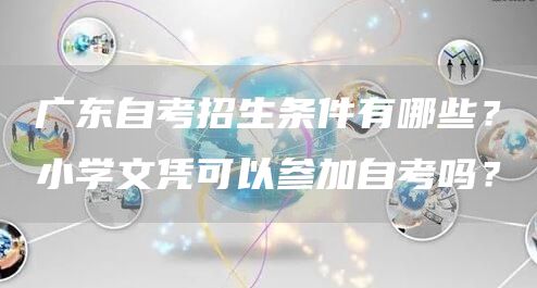 广东自考招生条件有哪些？小学文凭可以参加自考吗？(图1)