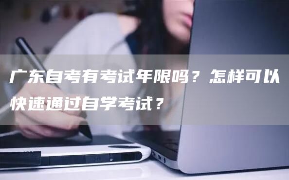 广东自考有考试年限吗？怎样可以快速通过自学考试？(图1)