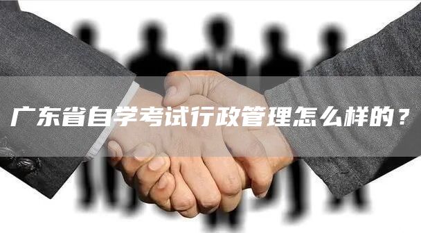 广东省自学考试行政管理怎么样的？