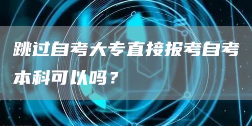 跳过自考大专直接报考自考本科可以吗？(图1)