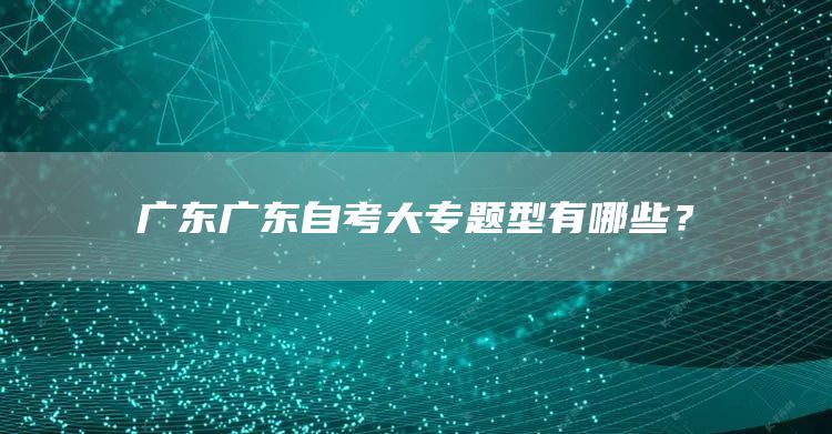 广东广东自考大专题型有哪些？
