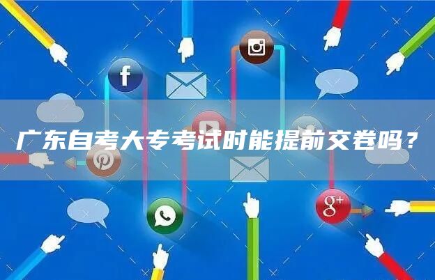 广东自考大专考试时能提前交卷吗？(图1)