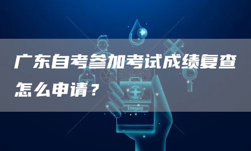 广东自考参加考试成绩复查怎么申请？