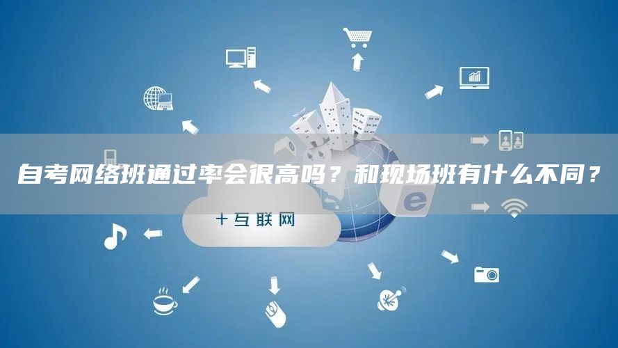 自考网络班通过率会很高吗？和现场班有什么不同？(图1)