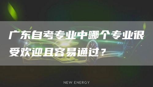 广东自考专业中哪个专业很受欢迎且容易通过？(图1)