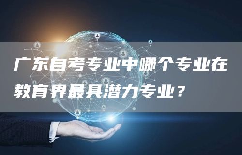 广东自考专业中哪个专业在教育界最具潜力专业？(图1)