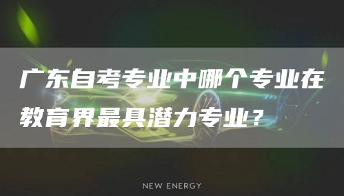 广东自考专业中哪个专业在教育界最具潜力专业？