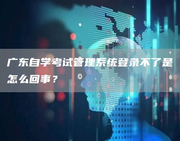 广东自学考试管理系统登录不了是怎么回事？(图1)