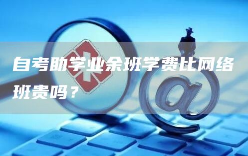 自考助学业余班学费比网络班贵吗？