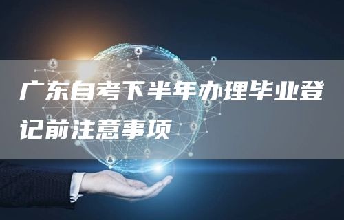 广东自考下半年办理毕业登记前注意事项(图1) 广东自考下半年办理毕业登记前注意事项(图1)