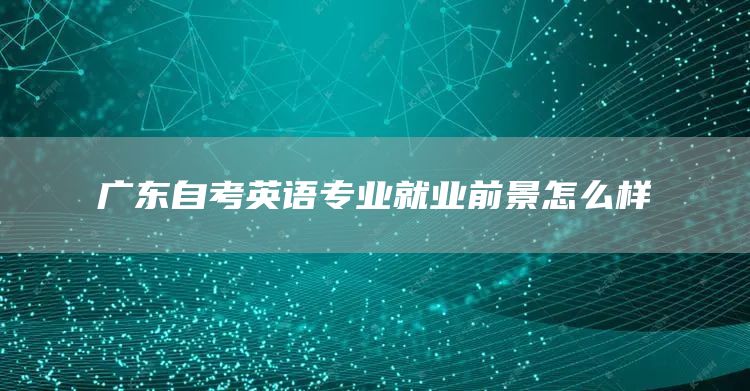 广东自考英语专业就业前景怎么样(图1)