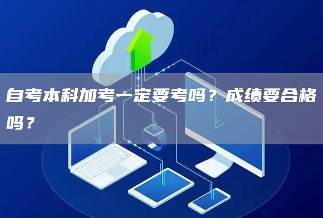 自考本科加考一定要考吗？成绩要合格吗？