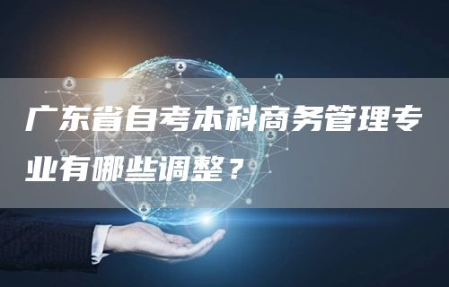 广东省自考本科商务管理专业有哪些调整？