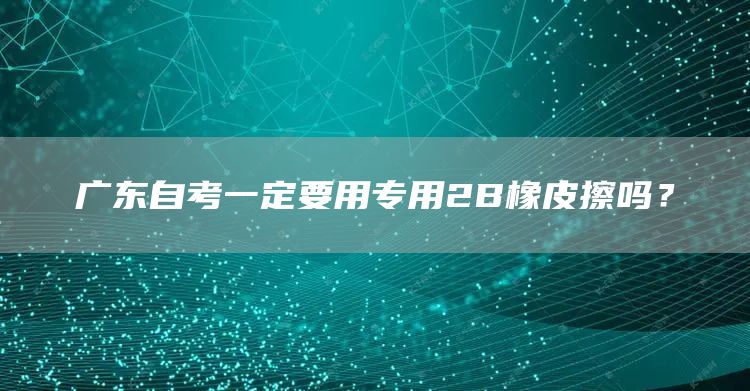 广东自考一定要用专用2B橡皮擦吗？