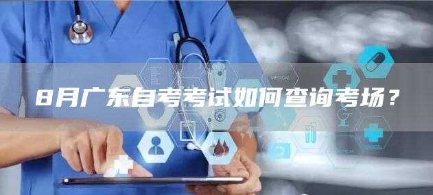 8月广东自考考试如何查询考场？