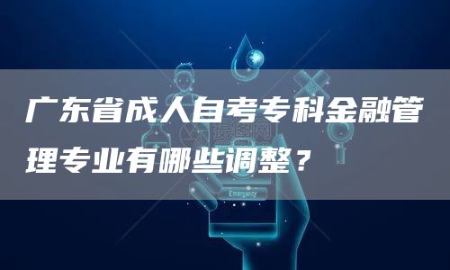 广东省成人自考专科金融管理专业有哪些调整？