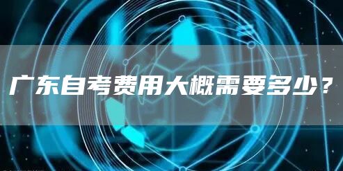 广东自考费用大概需要多少？