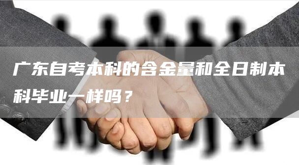 广东自考本科的含金量和全日制本科毕业一样吗？(图1)