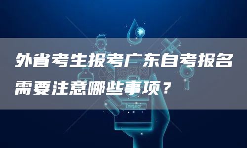 外省考生报考广东自考报名需要注意哪些事项？(图1)