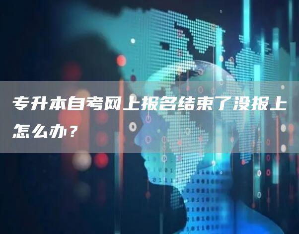 专升本自考网上报名结束了没报上怎么办？