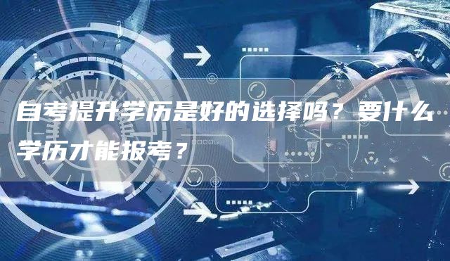 自考提升学历是好的选择吗？要什么学历才能报考？(图1)