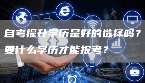 自考提升学历是好的选择吗？要什么学历才能报考？