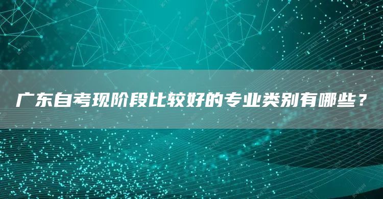 广东自考现阶段比较好的专业类别有哪些？(图1)