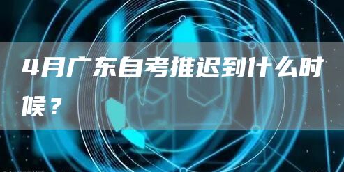 4月广东自考推迟到什么时候？(图1)