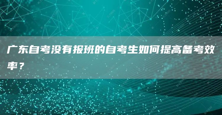 广东自考没有报班的自考生如何提高备考效率？(图1)