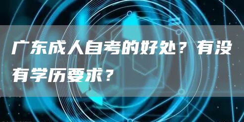 广东成人自考的好处？有没有学历要求？(图1)