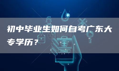 初中毕业生如何自考广东大专学历？