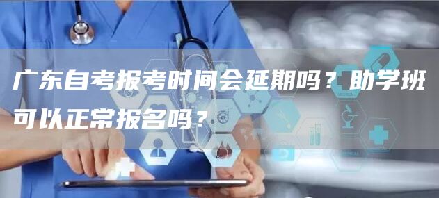 广东自考报考时间会延期吗？助学班可以正常报名吗？
