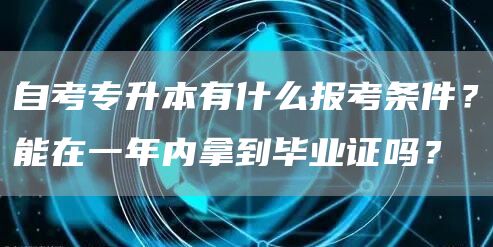 自考专升本有什么报考条件？能在一年内拿到毕业证吗？