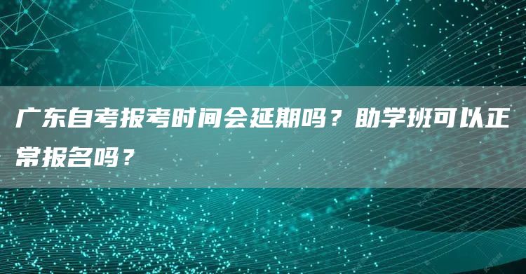 广东自考报考时间会延期吗？助学班可以正常报名吗？(图1)