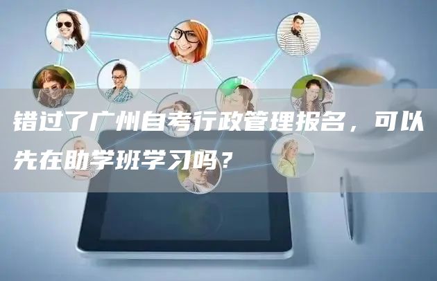 错过了广州自考行政管理报名，可以先在助学班学习吗？(图1)