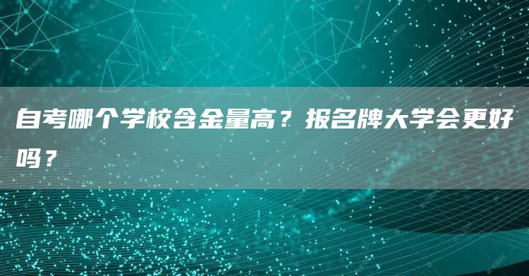 自考哪个学校含金量高？报名牌大学会更好吗？(图1)