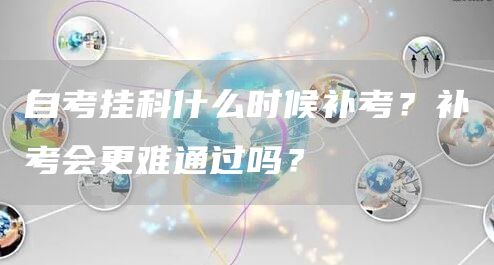 自考挂科什么时候补考？补考会更难通过吗？(图1)